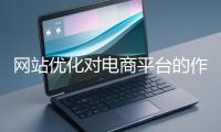 網(wǎng)站優(yōu)化對(duì)電商平臺(tái)的作用體現(xiàn)在哪些方面？